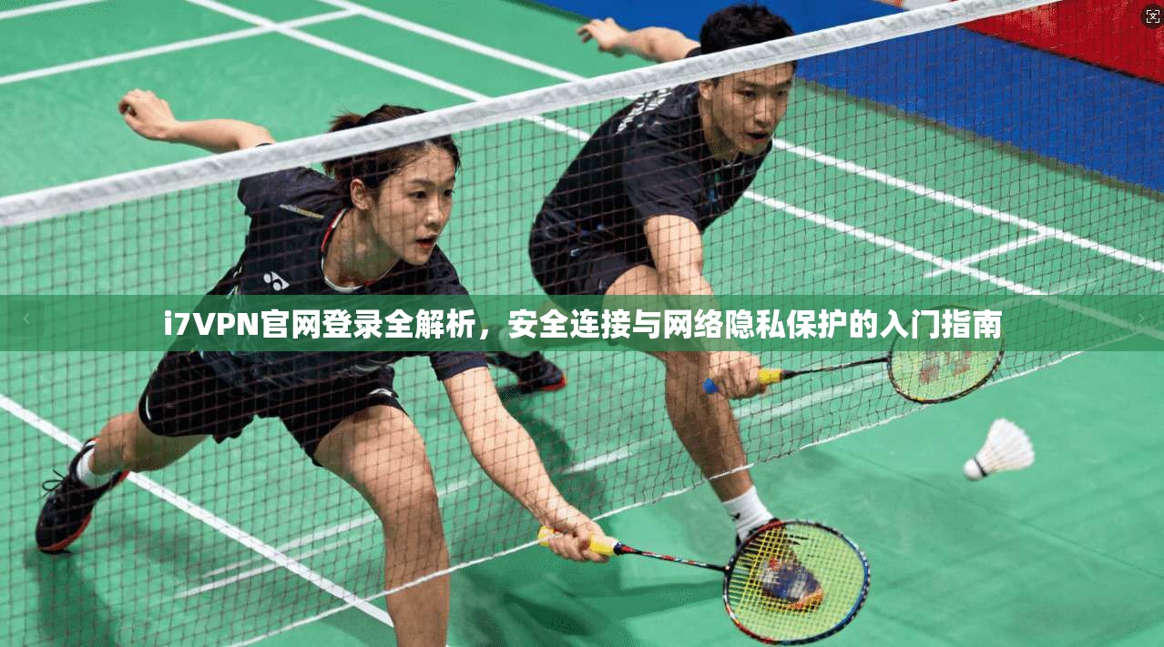 i7VPN官网登录全解析，安全连接与网络隐私保护的入门指南