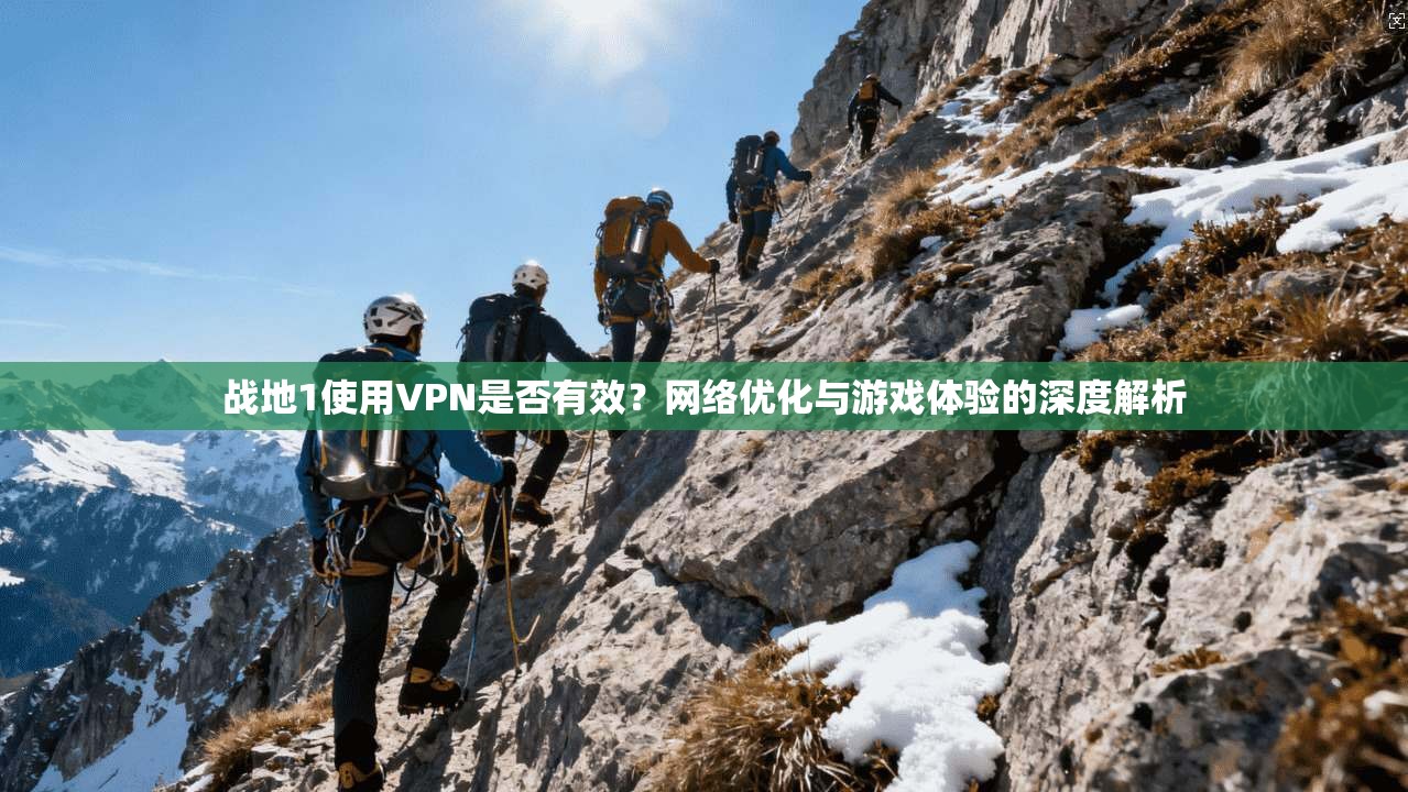 战地1使用VPN是否有效？网络优化与游戏体验的深度解析