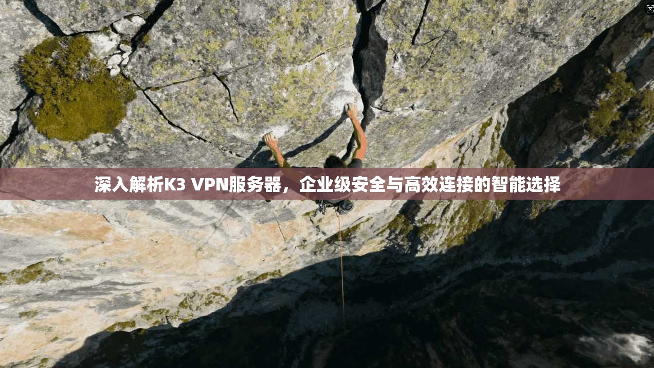 深入解析K3 VPN服务器，企业级安全与高效连接的智能选择