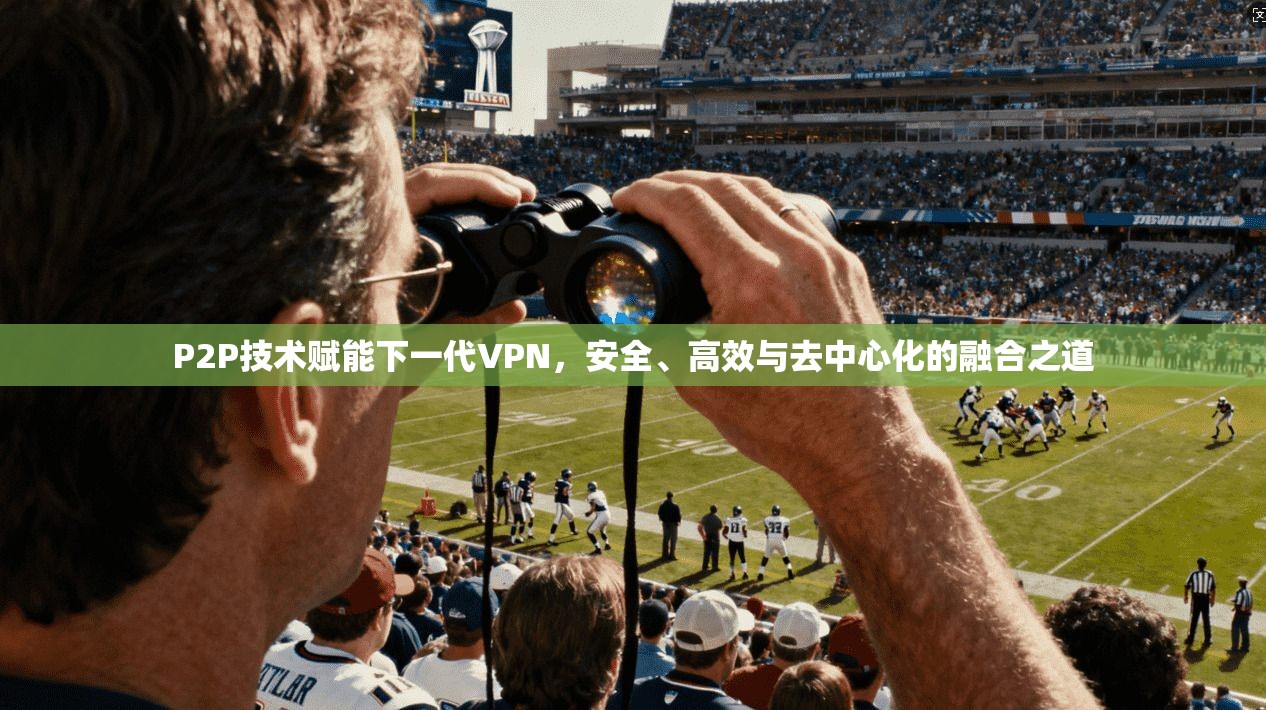 P2P技术赋能下一代VPN，安全、高效与去中心化的融合之道