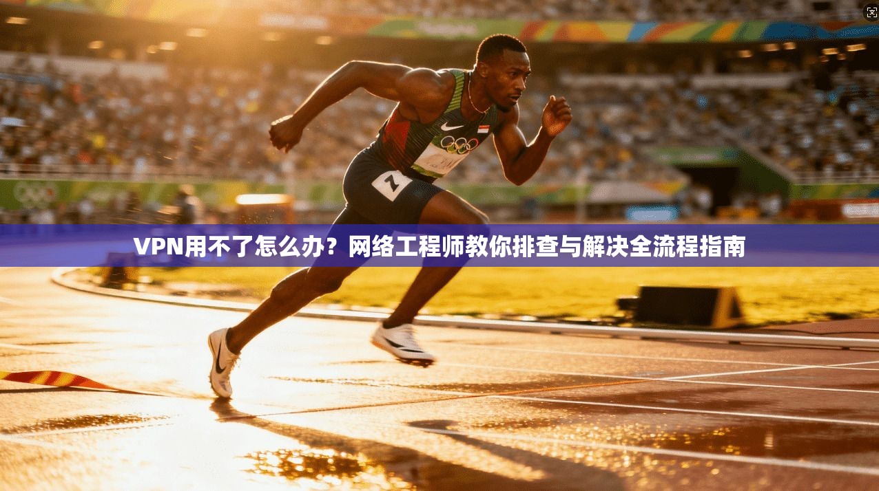 VPN用不了怎么办？网络工程师教你排查与解决全流程指南