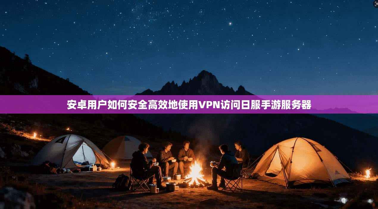 安卓用户如何安全高效地使用VPN访问日服手游服务器