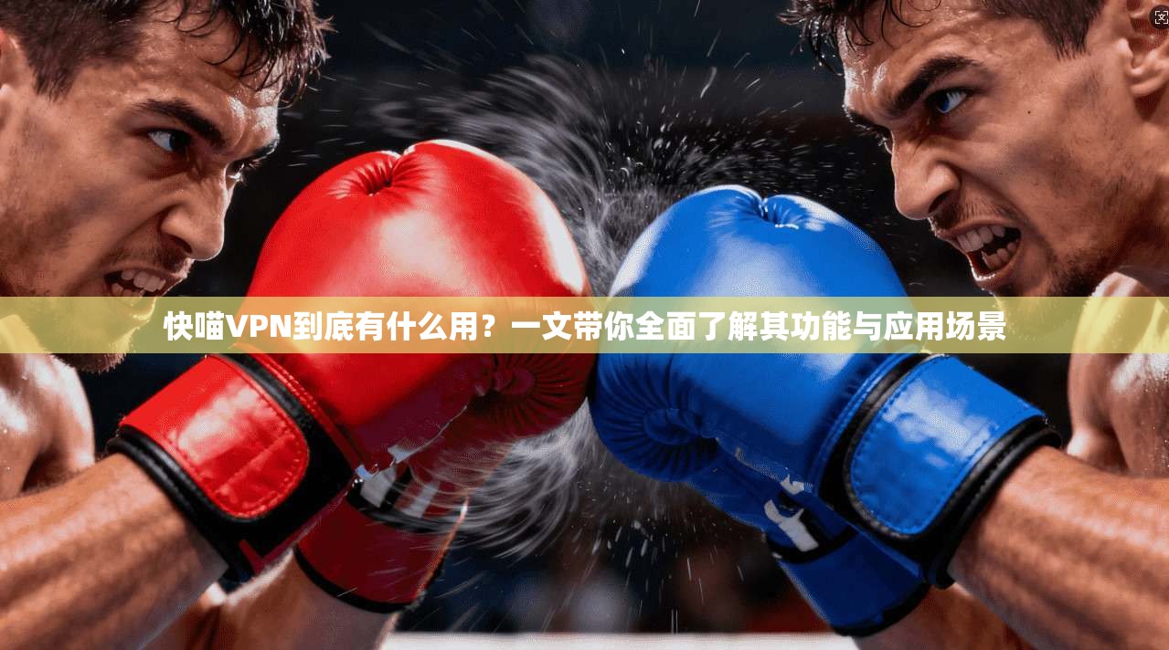 快喵VPN到底有什么用？一文带你全面了解其功能与应用场景