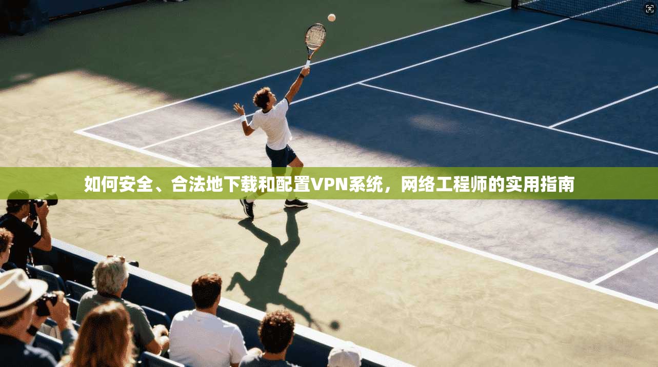 如何安全、合法地下载和配置VPN系统，网络工程师的实用指南