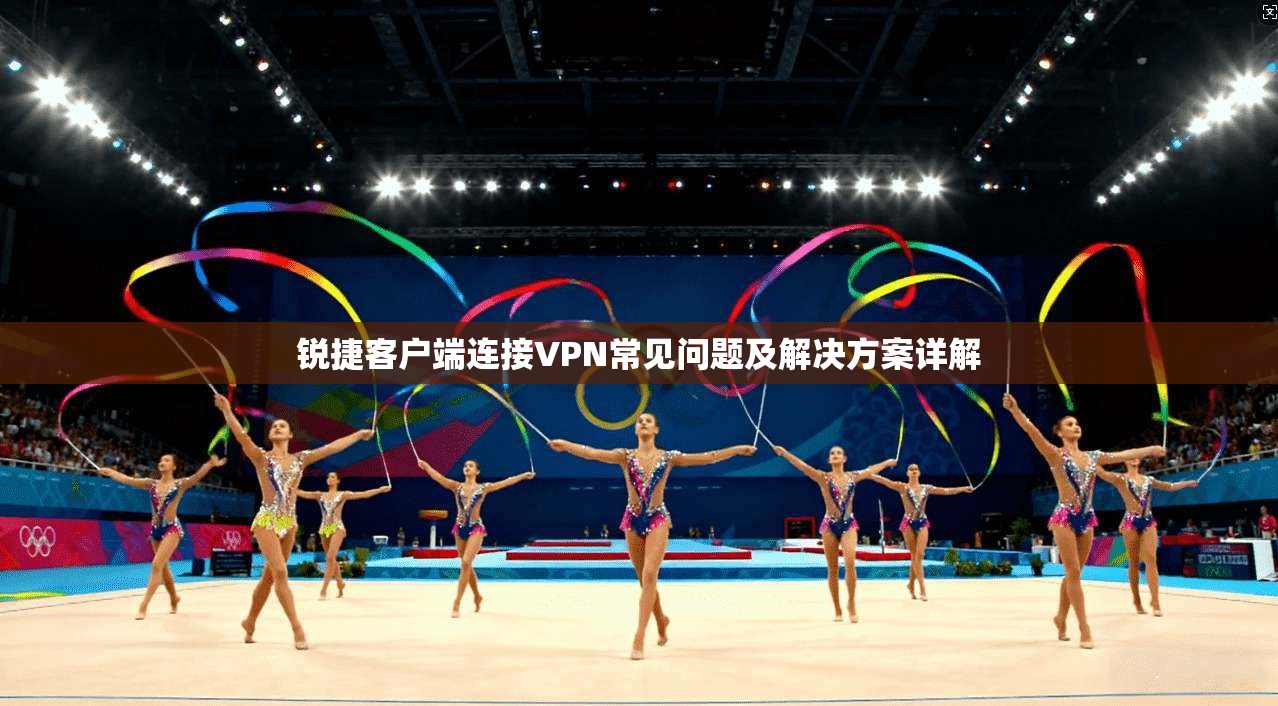 锐捷客户端连接VPN常见问题及解决方案详解