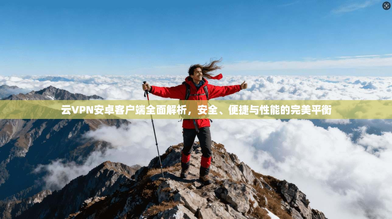 云VPN安卓客户端全面解析，安全、便捷与性能的完美平衡