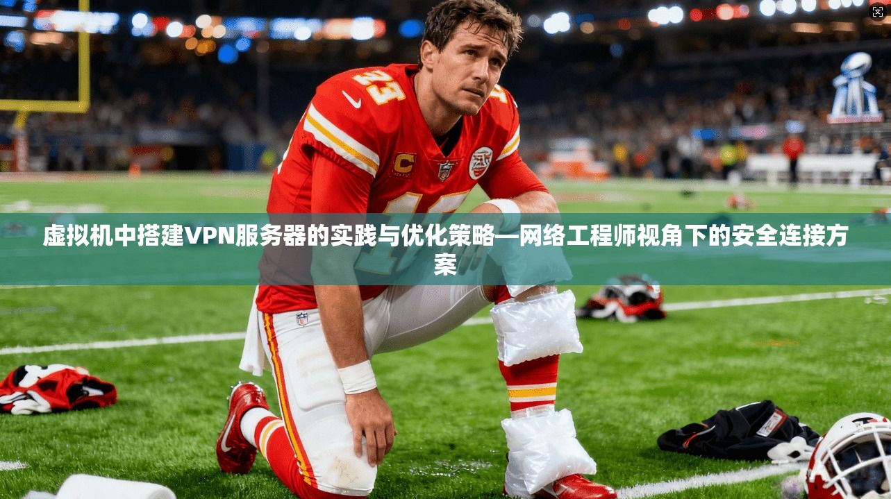 虚拟机中搭建VPN服务器的实践与优化策略—网络工程师视角下的安全连接方案