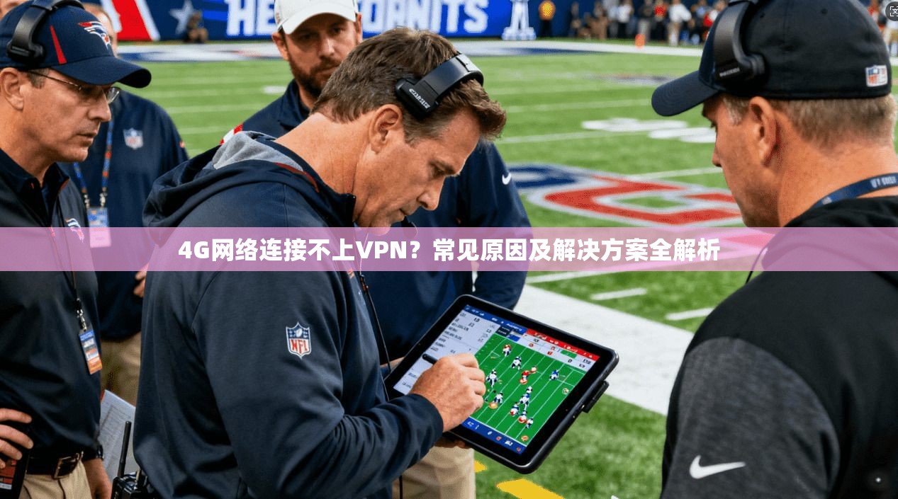 4G网络连接不上VPN？常见原因及解决方案全解析