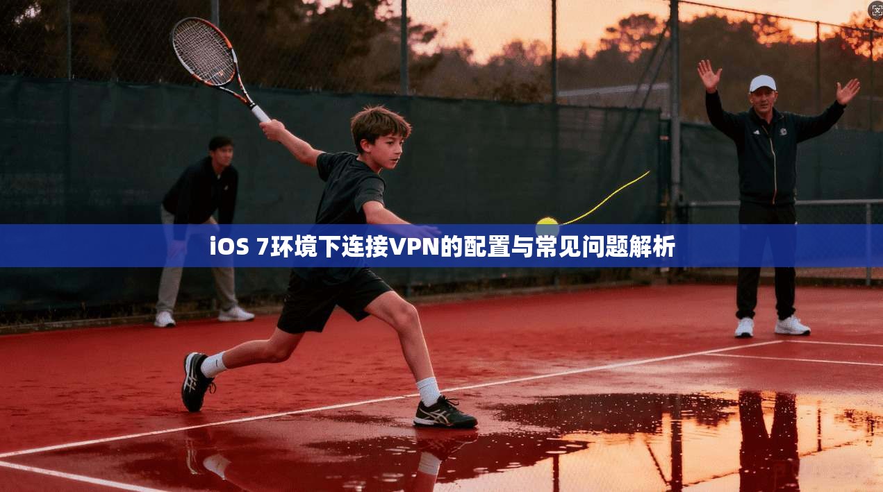iOS 7环境下连接VPN的配置与常见问题解析