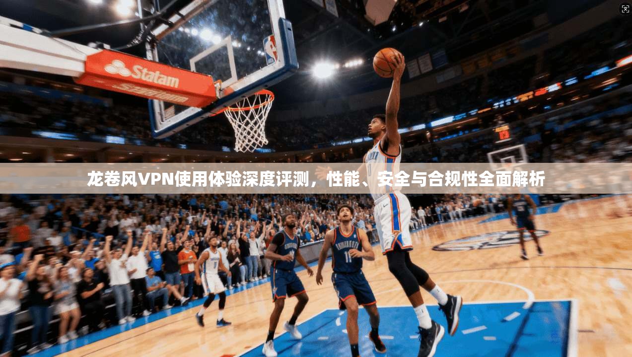 龙卷风VPN使用体验深度评测，性能、安全与合规性全面解析