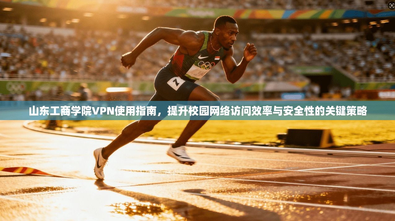 山东工商学院VPN使用指南，提升校园网络访问效率与安全性的关键策略