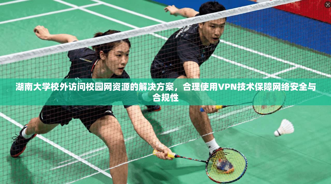 湖南大学校外访问校园网资源的解决方案，合理使用VPN技术保障网络安全与合规性