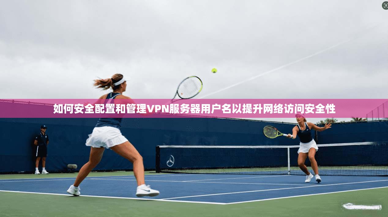 如何安全配置和管理VPN服务器用户名以提升网络访问安全性