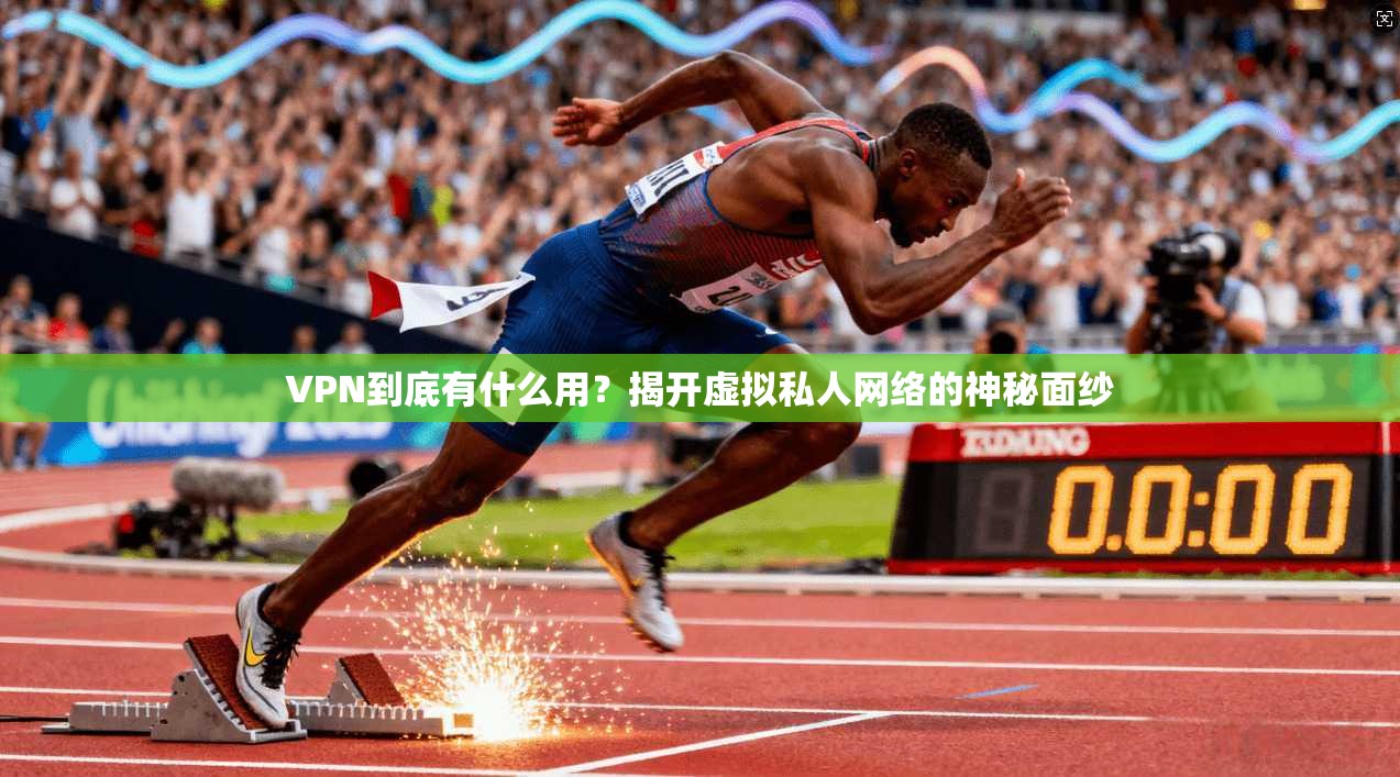 VPN到底有什么用？揭开虚拟私人网络的神秘面纱