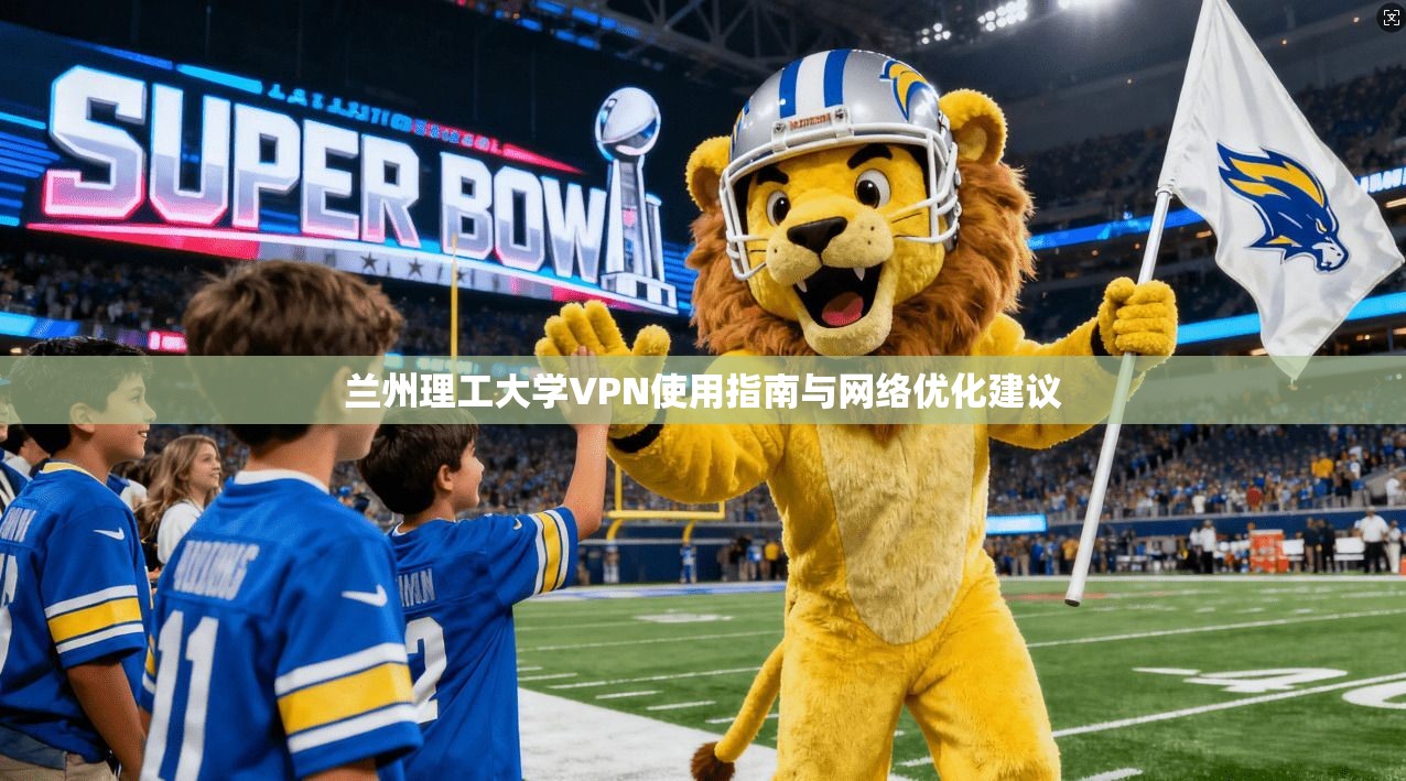 兰州理工大学VPN使用指南与网络优化建议