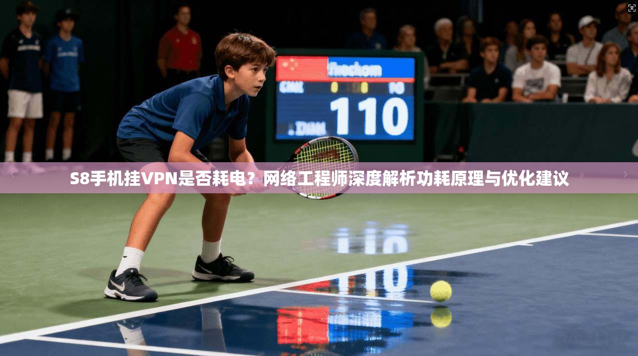 S8手机挂VPN是否耗电？网络工程师深度解析功耗原理与优化建议