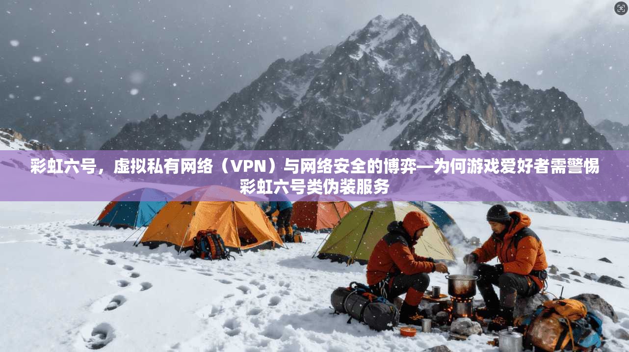 彩虹六号，虚拟私有网络（VPN）与网络安全的博弈—为何游戏爱好者需警惕彩虹六号类伪装服务