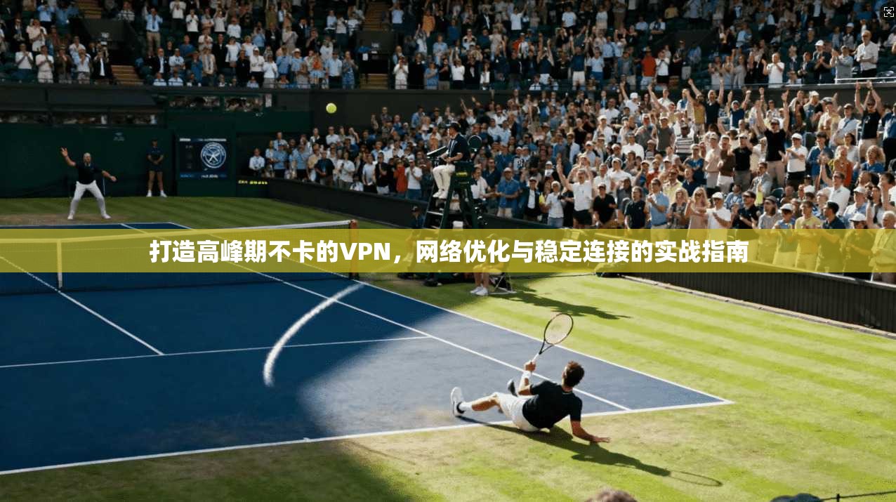 打造高峰期不卡的VPN，网络优化与稳定连接的实战指南