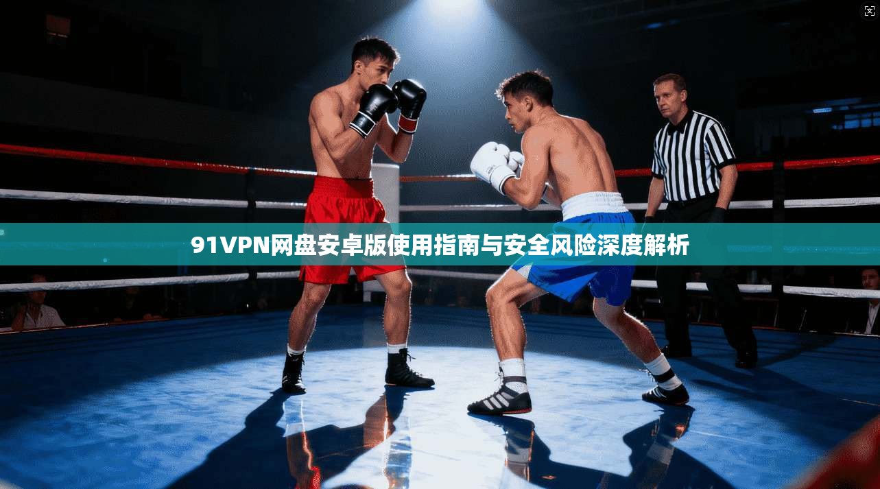 91VPN网盘安卓版使用指南与安全风险深度解析