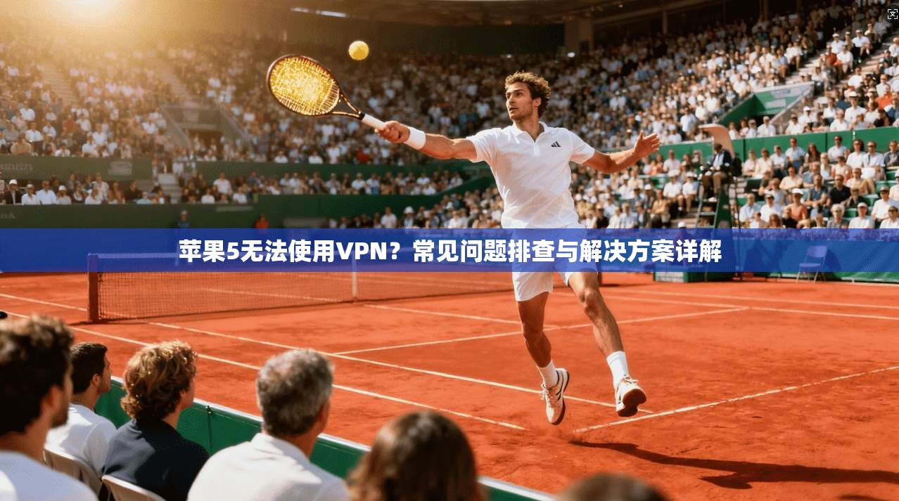 苹果5无法使用VPN？常见问题排查与解决方案详解