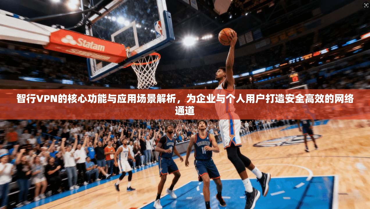 智行VPN的核心功能与应用场景解析，为企业与个人用户打造安全高效的网络通道