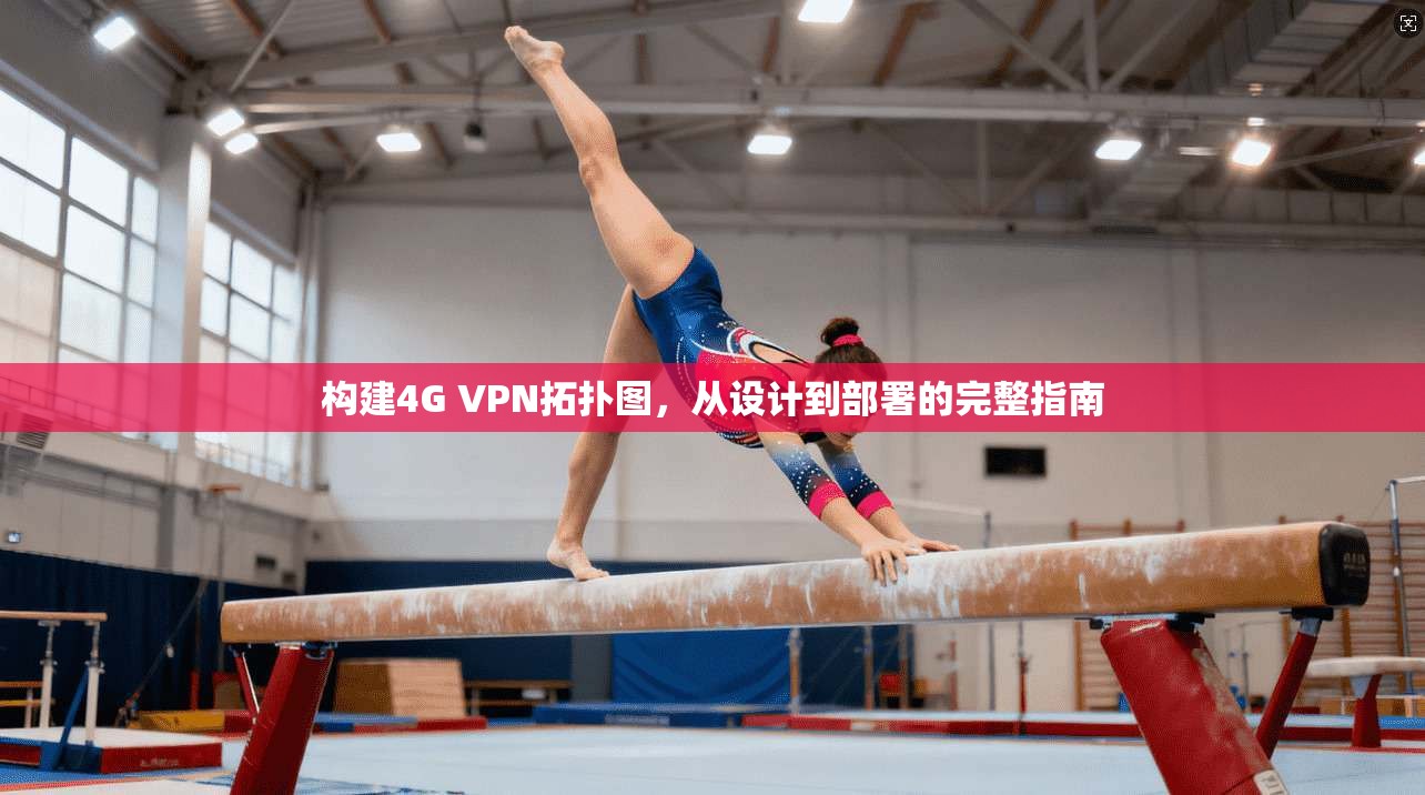 构建4G VPN拓扑图，从设计到部署的完整指南