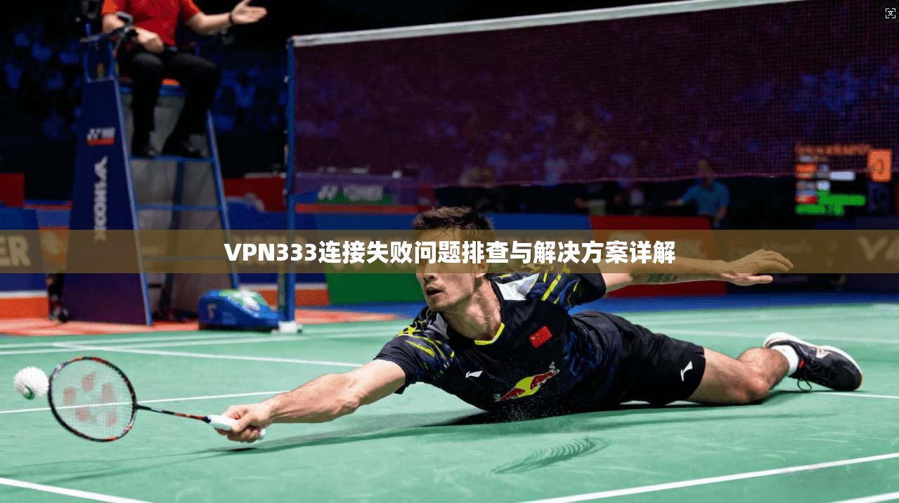 VPN333连接失败问题排查与解决方案详解