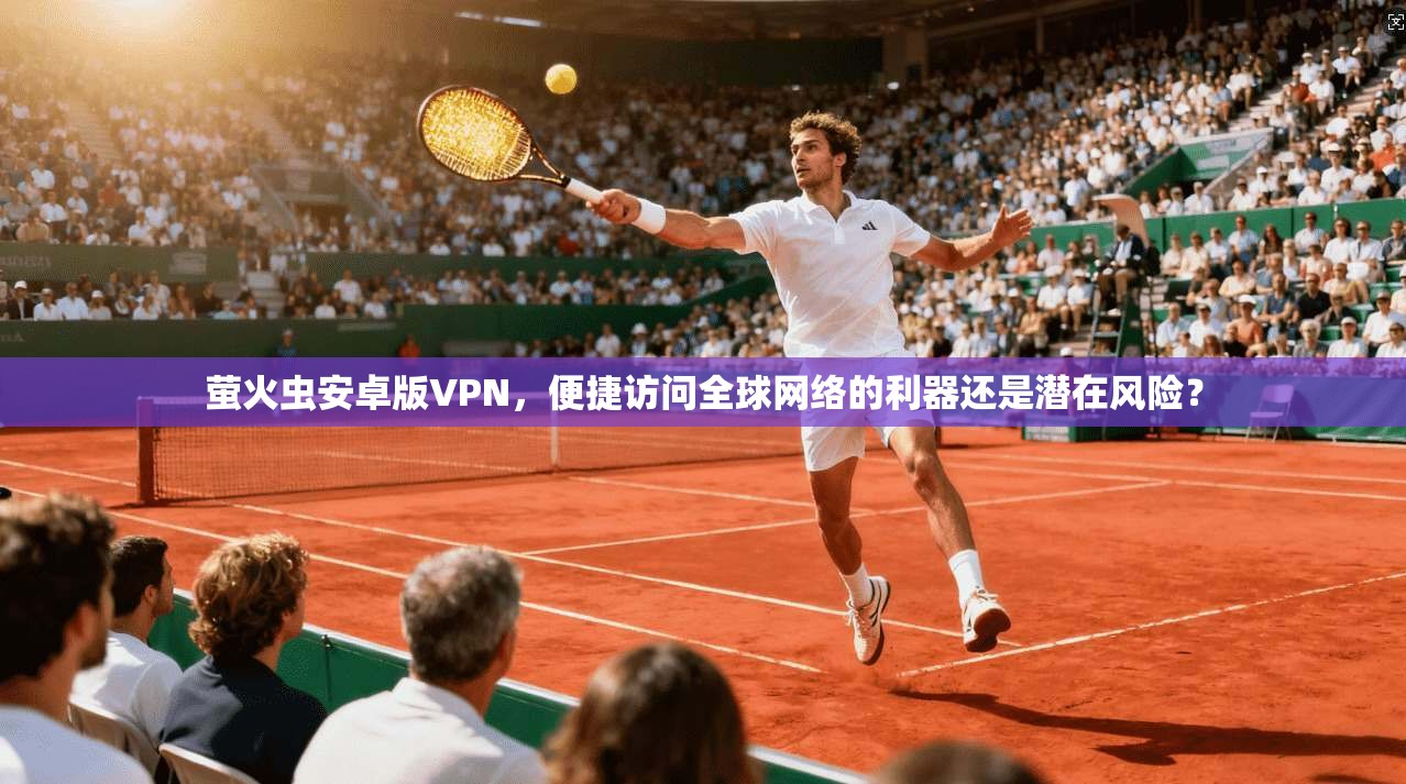 萤火虫安卓版VPN，便捷访问全球网络的利器还是潜在风险？