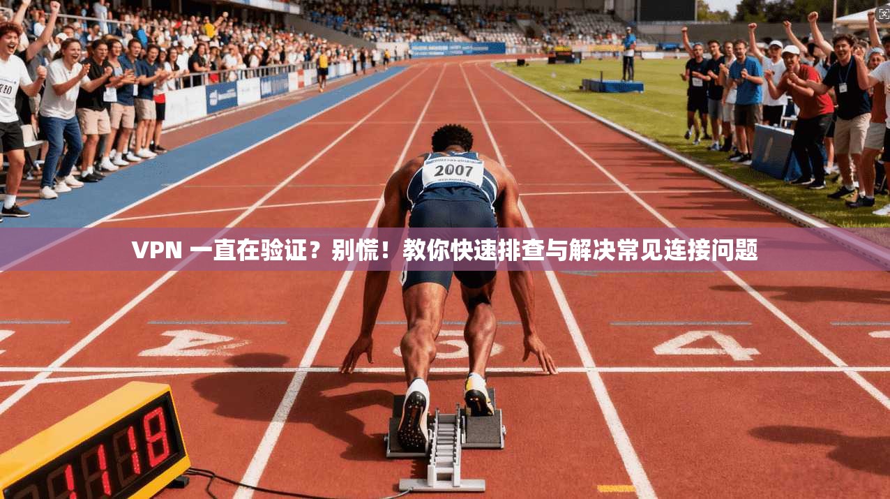 VPN 一直在验证？别慌！教你快速排查与解决常见连接问题