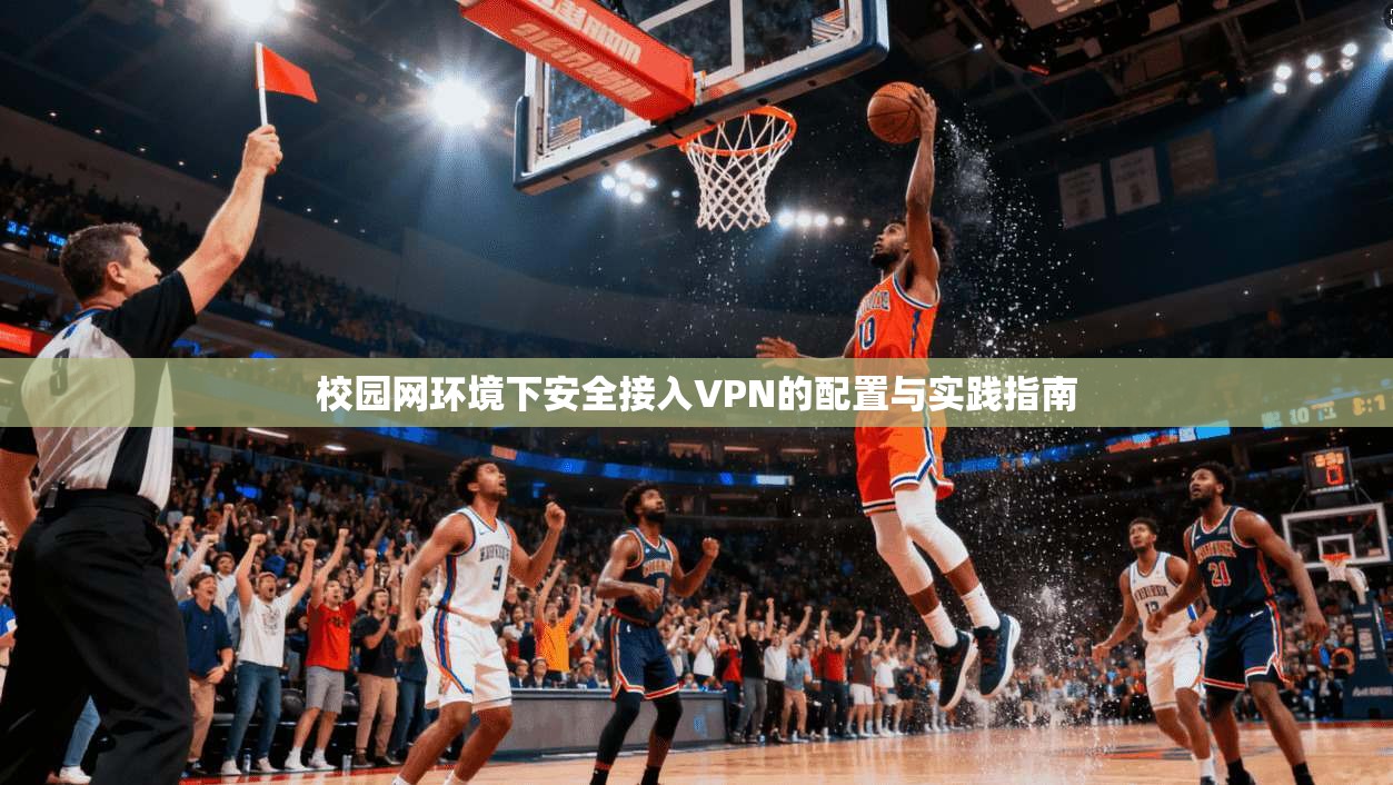 校园网环境下安全接入VPN的配置与实践指南