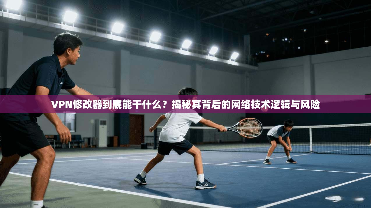 VPN修改器到底能干什么？揭秘其背后的网络技术逻辑与风险