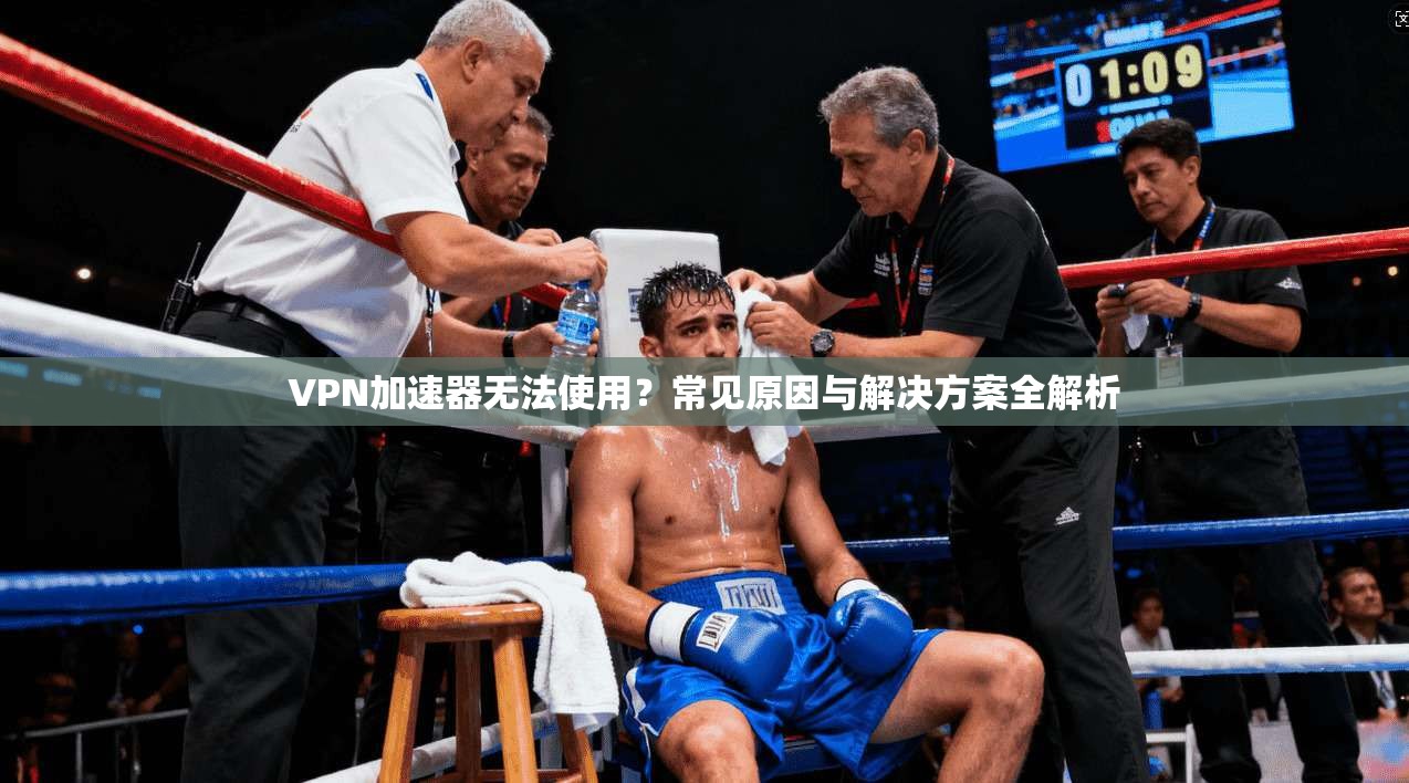 VPN加速器无法使用？常见原因与解决方案全解析