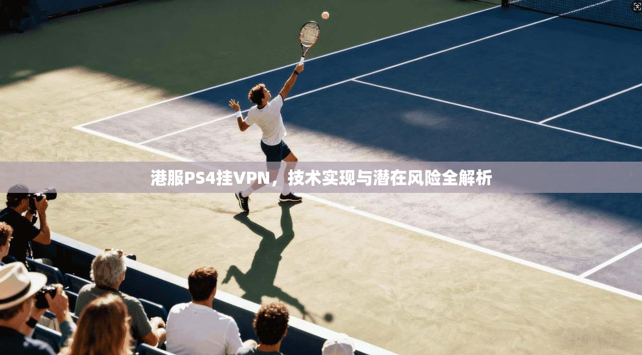 港服PS4挂VPN，技术实现与潜在风险全解析
