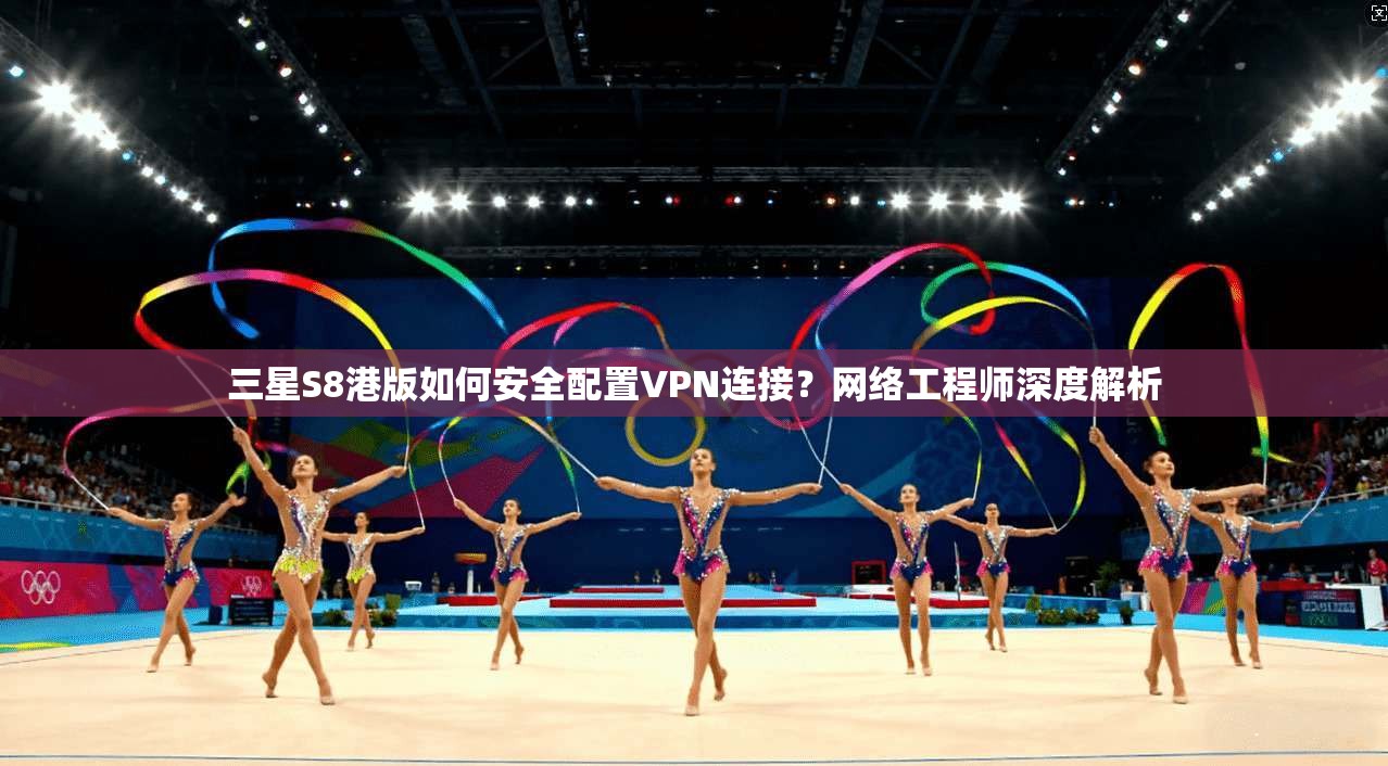 三星S8港版如何安全配置VPN连接？网络工程师深度解析