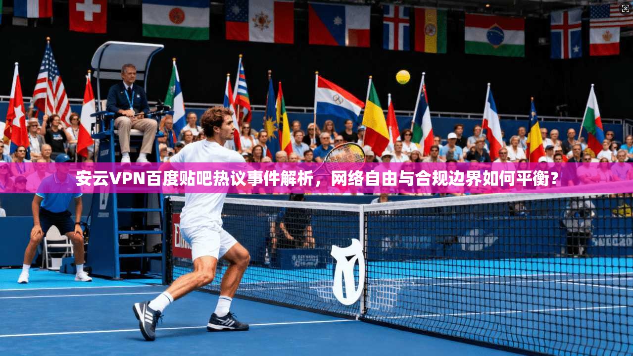 安云VPN百度贴吧热议事件解析，网络自由与合规边界如何平衡？