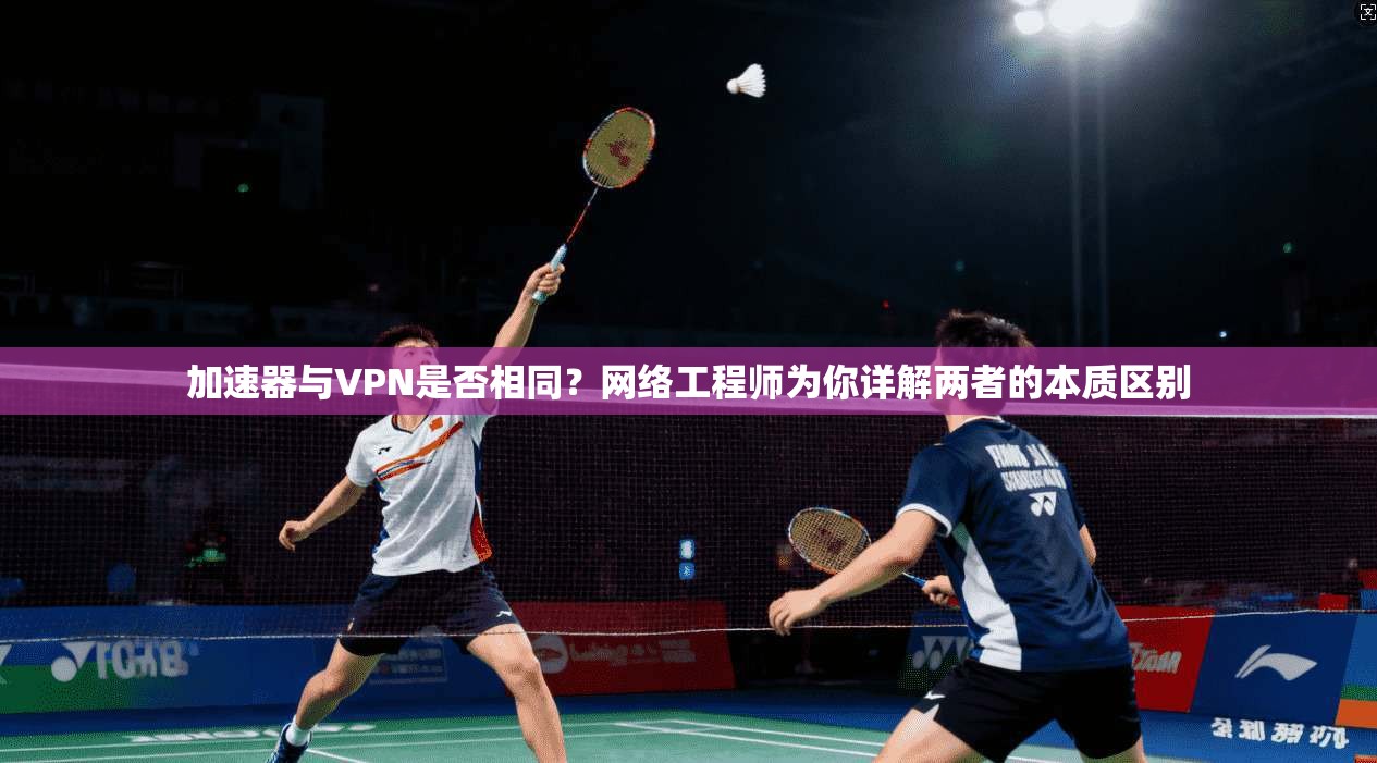 加速器与VPN是否相同？网络工程师为你详解两者的本质区别