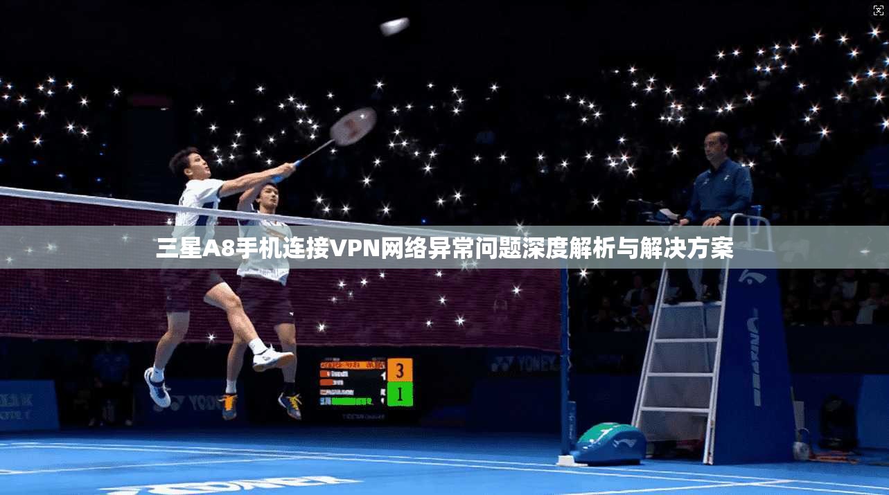三星A8手机连接VPN网络异常问题深度解析与解决方案