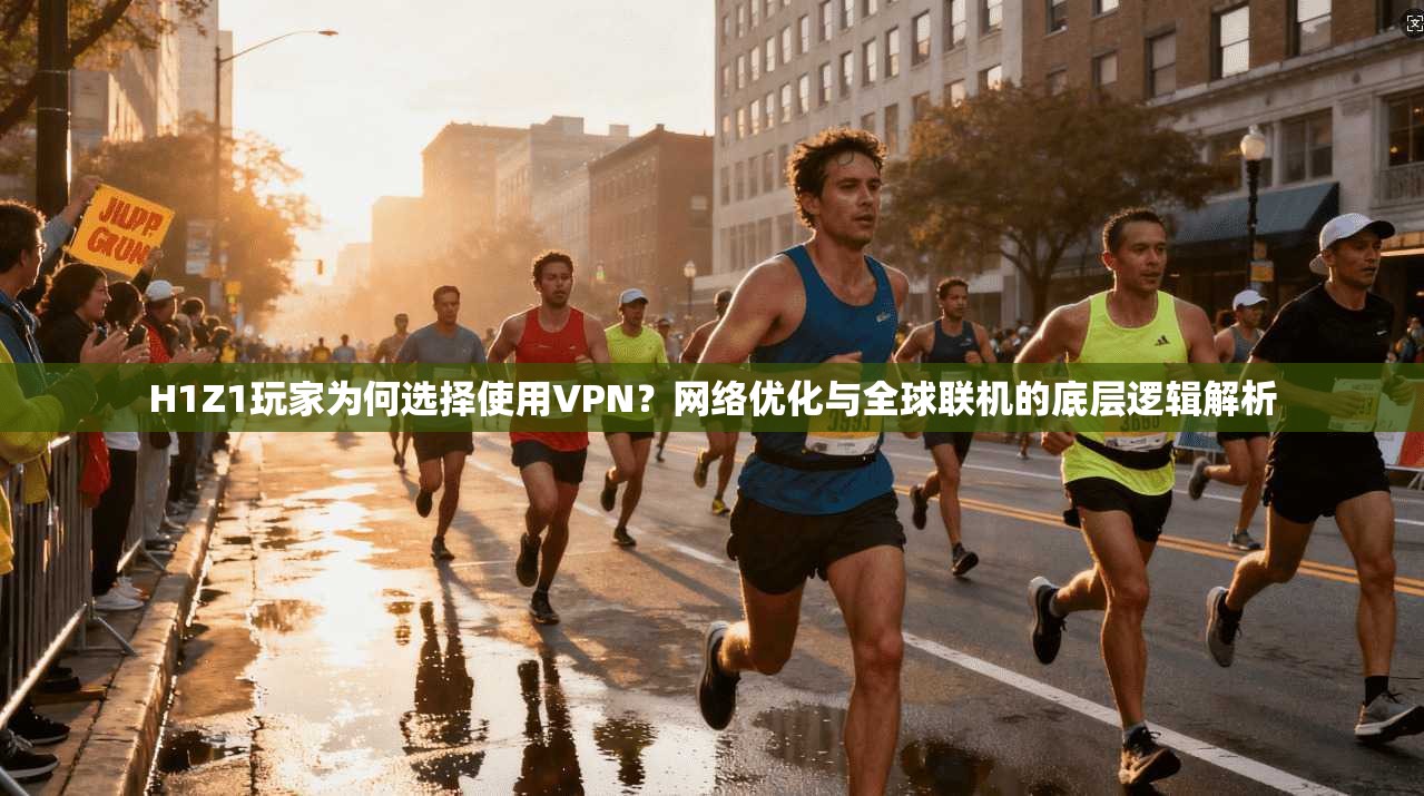 H1Z1玩家为何选择使用VPN？网络优化与全球联机的底层逻辑解析