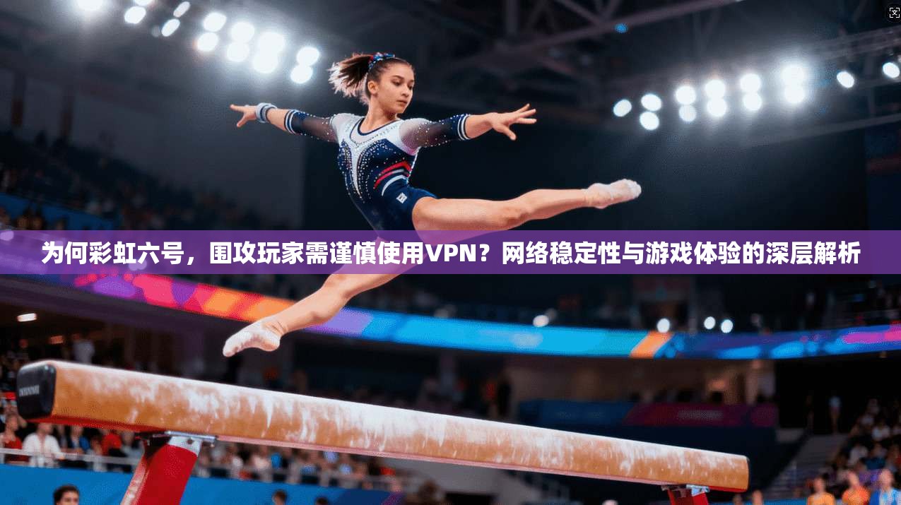 为何彩虹六号，围攻玩家需谨慎使用VPN？网络稳定性与游戏体验的深层解析