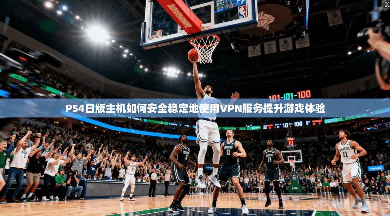 PS4日版主机如何安全稳定地使用VPN服务提升游戏体验