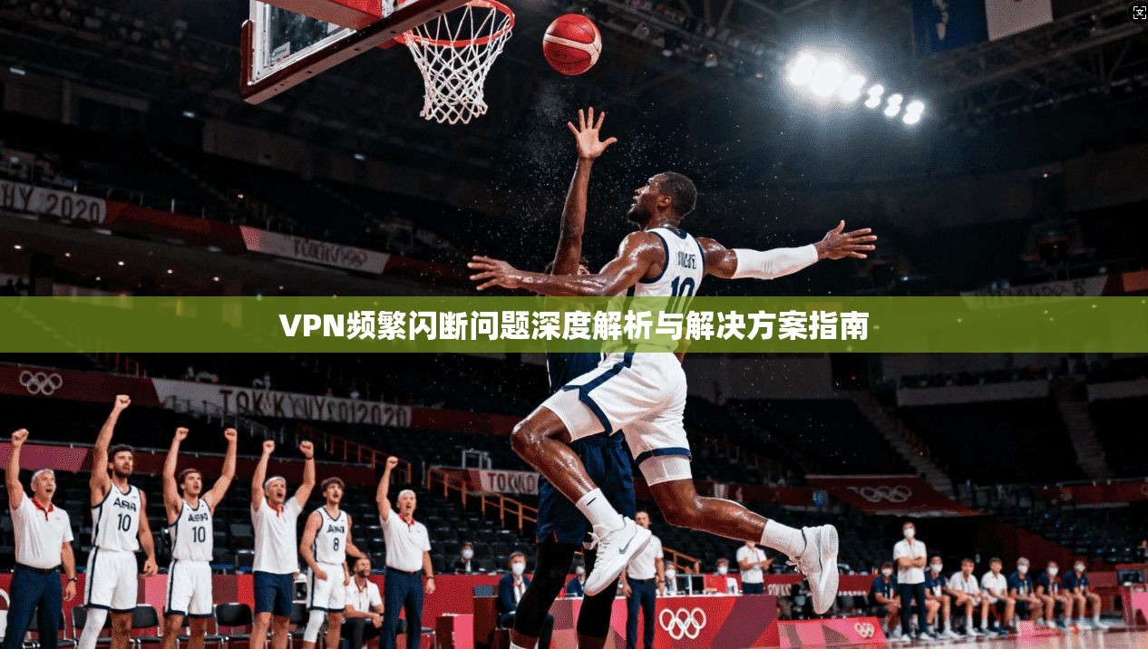VPN频繁闪断问题深度解析与解决方案指南