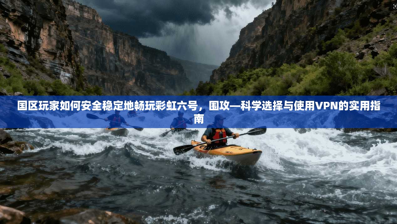 国区玩家如何安全稳定地畅玩彩虹六号，围攻—科学选择与使用VPN的实用指南