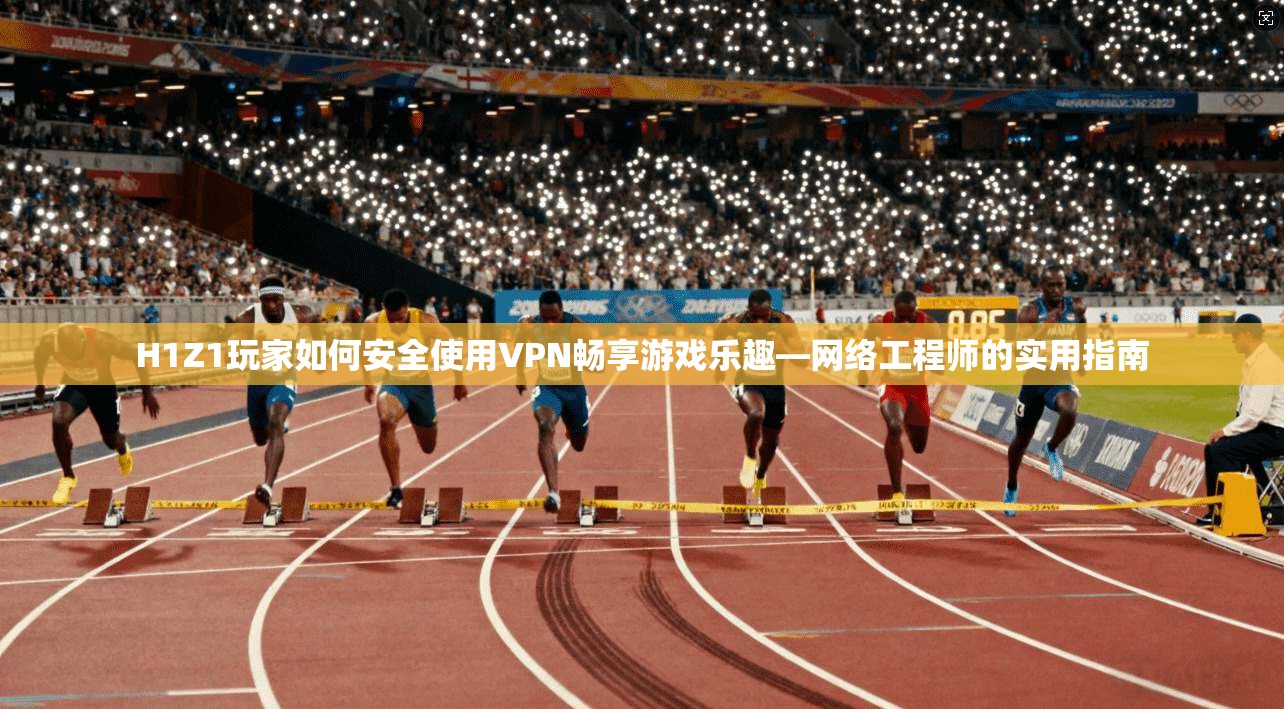 H1Z1玩家如何安全使用VPN畅享游戏乐趣—网络工程师的实用指南