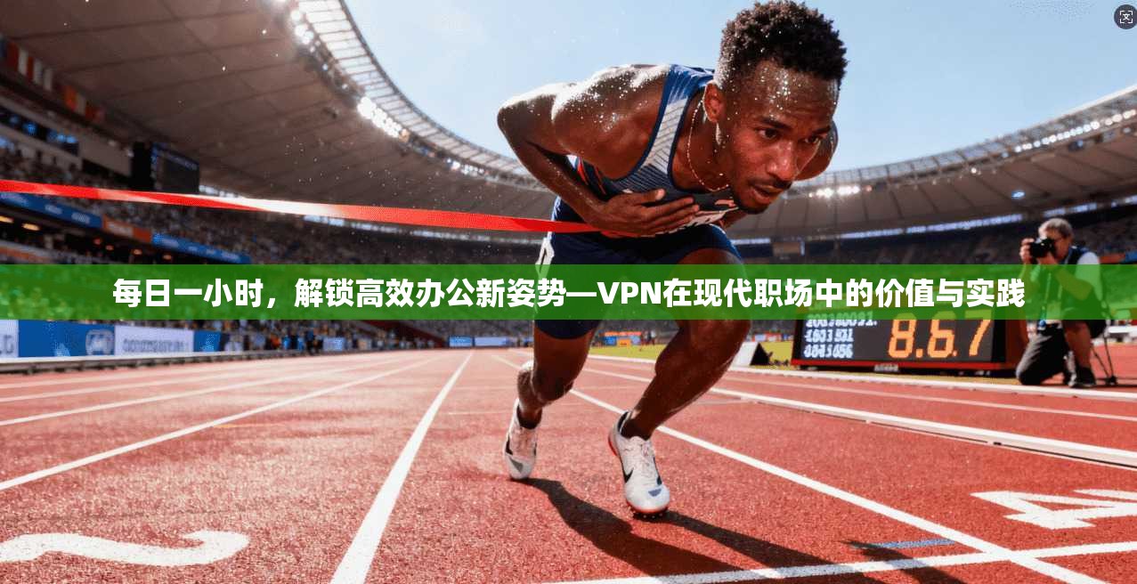每日一小时，解锁高效办公新姿势—VPN在现代职场中的价值与实践
