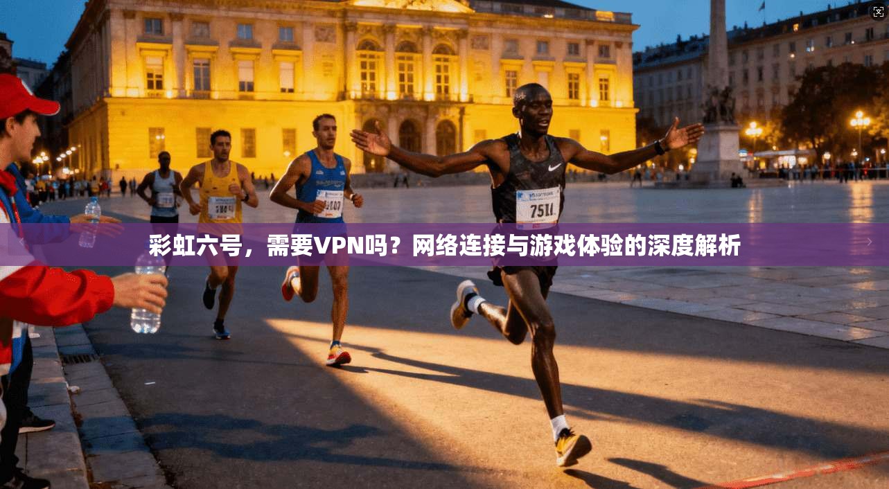 彩虹六号，需要VPN吗？网络连接与游戏体验的深度解析