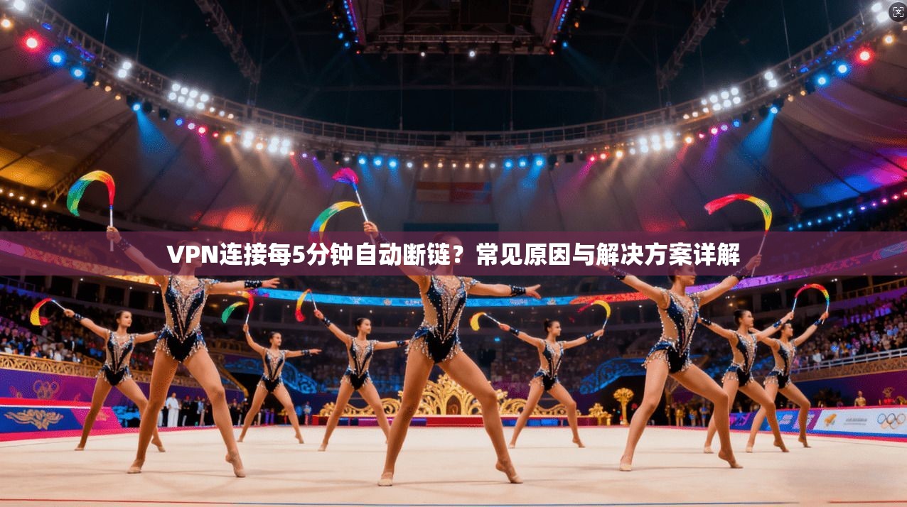 VPN连接每5分钟自动断链？常见原因与解决方案详解