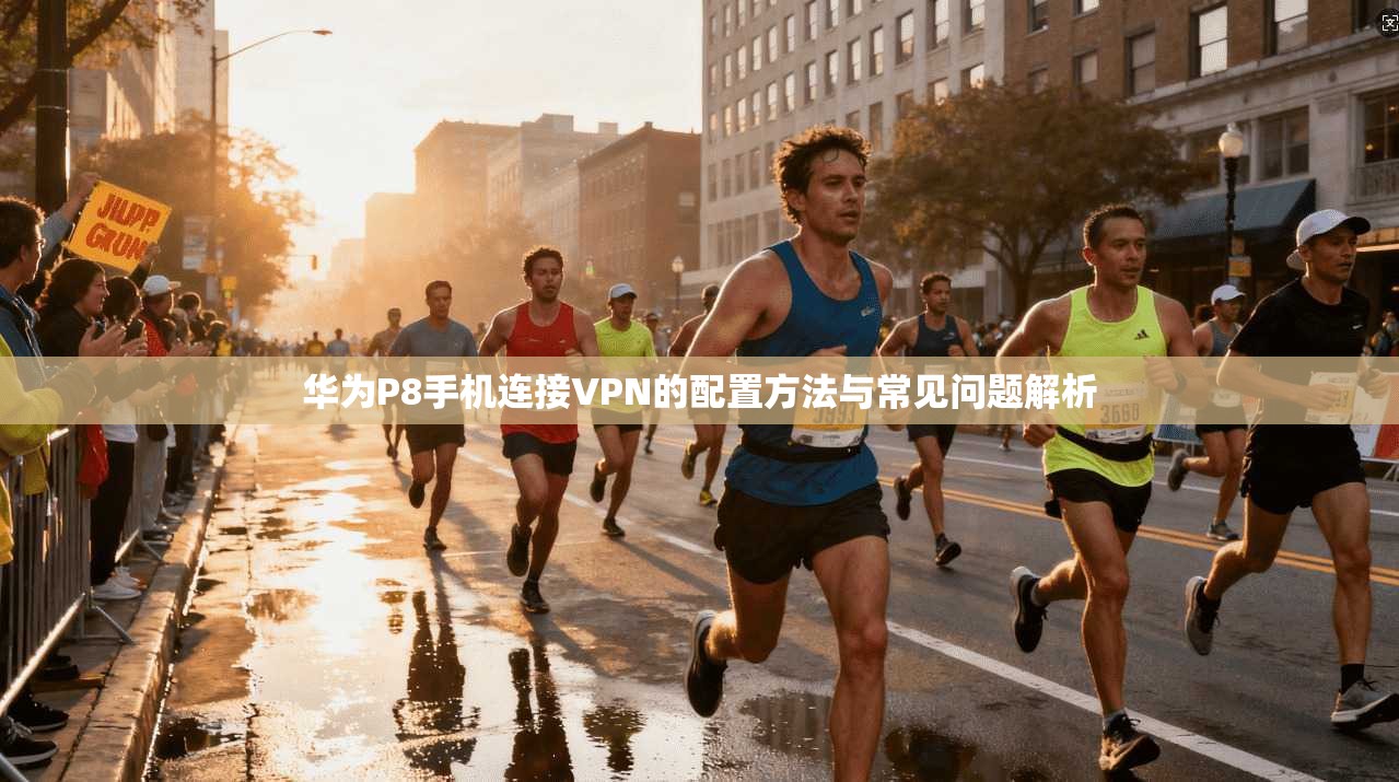 华为P8手机连接VPN的配置方法与常见问题解析