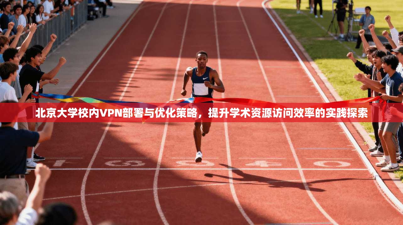 北京大学校内VPN部署与优化策略，提升学术资源访问效率的实践探索