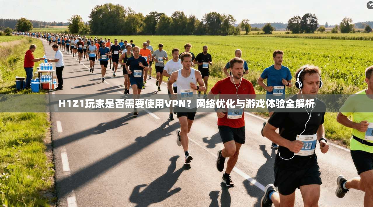 H1Z1玩家是否需要使用VPN？网络优化与游戏体验全解析