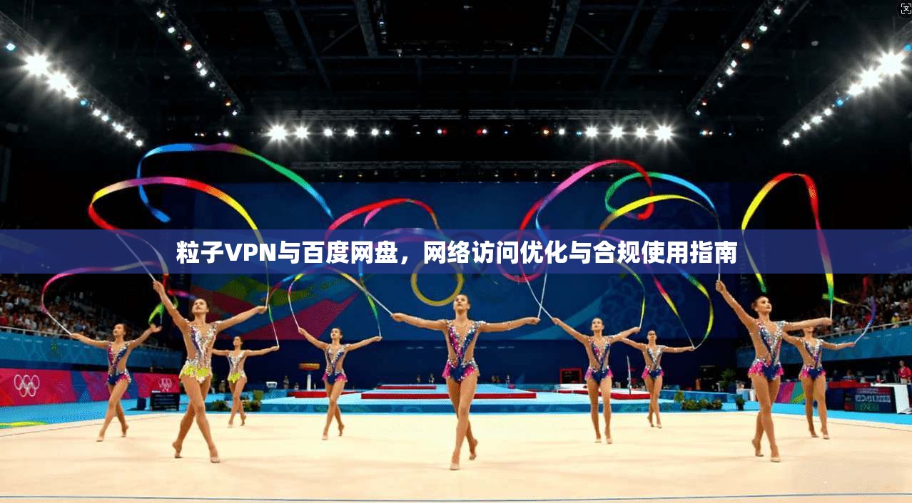 粒子VPN与百度网盘，网络访问优化与合规使用指南